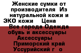 Женские сумки от производителя. Из натуральной кожи и ЭКО кожи. › Цена ­ 1 000 - Все города Одежда, обувь и аксессуары » Аксессуары   . Приморский край,Уссурийский г. о. 